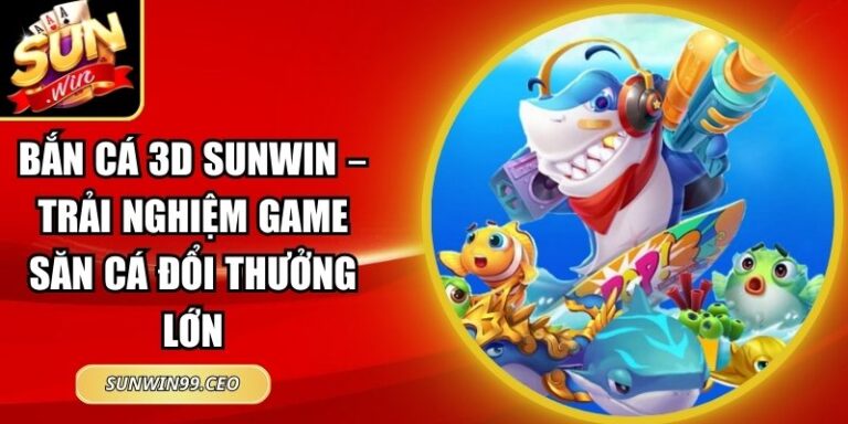Bắn Cá 3D Sunwin – Trải Nghiệm Game Săn Cá Đổi Thưởng Lớn 2 Bắn Cá 3D Sunwin