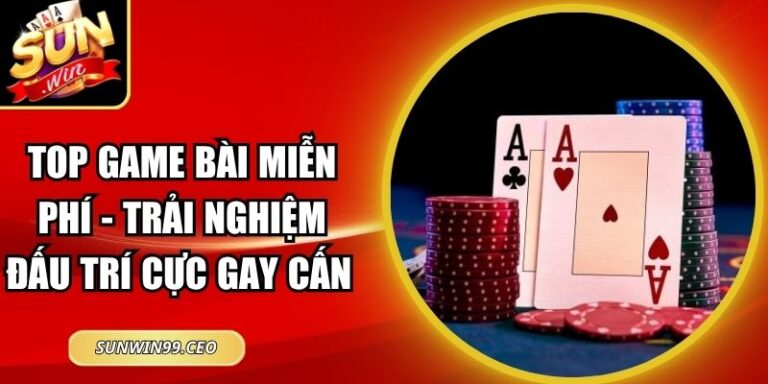 Top Game Bài Miễn Phí - Trải Nghiệm Đấu Trí Cực Gay Cấn