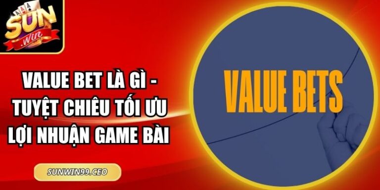 Value Bet Là Gì - Tuyệt Chiêu Tối Ưu Lợi Nhuận Game Bài